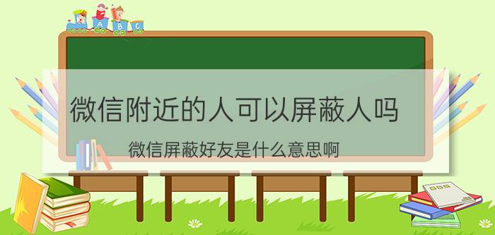 微信附近的人可以屏蔽人吗 微信屏蔽好友是什么意思啊？